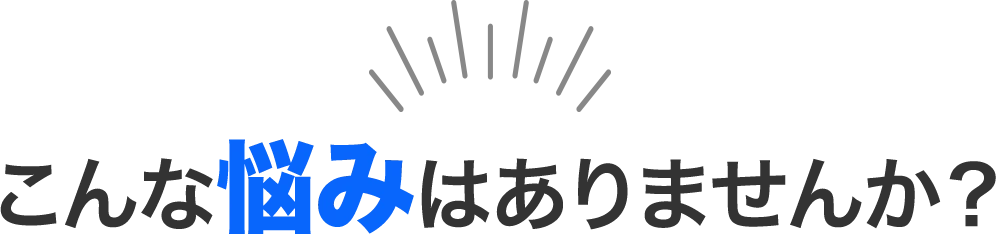 こんな悩みはありませんか？