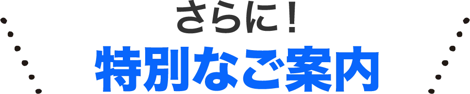 さらに!特別なご案内