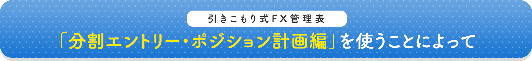 「分割エントリー・ポジション計画編」を使うことによって