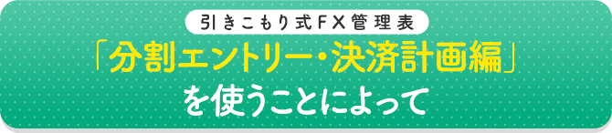 「分割エントリー・決済計画編」を使うことによって