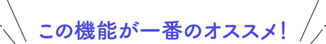 この機能が１番のオススメ！