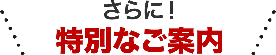 さらに!特別なご案内